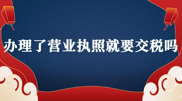 已經辦理營業執照要交稅嗎(抖音辦理營業執照要交稅嗎)