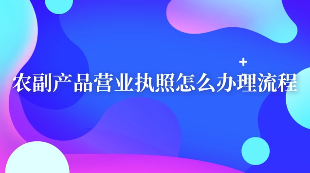 實體農副產品的營業執照怎么辦理(農副產品營業執照辦理流程及材料)