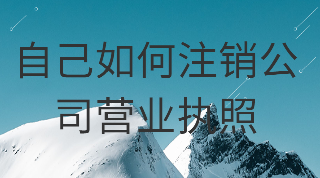 如何注銷自己的公司營業執照(自己注冊的公司怎么注銷營業執照)
