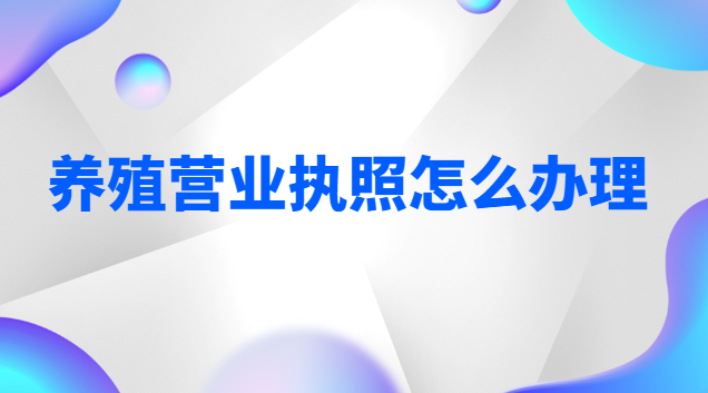養殖營業執照怎么辦理農村(養殖營業執照自己怎么辦理)