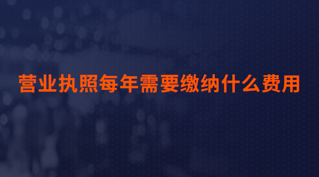 營業執照每年需要繳納什么費用(辦理營業執照需要什么資料和費用)