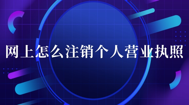 營業執照網上辦理注銷流程(怎么在網上注銷個人營業執照)