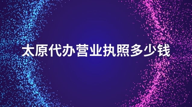 太原代辦營業執照多少錢(太原正規代辦營業執照一般多少錢)