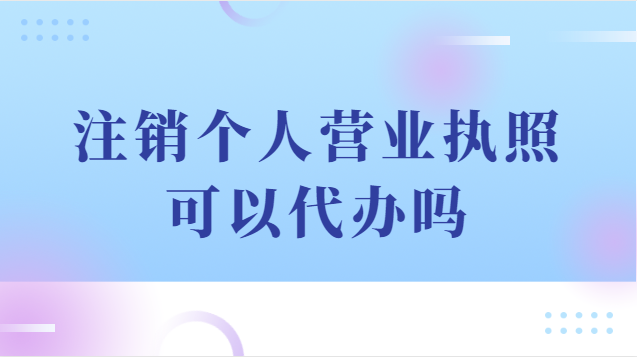 注銷(xiāo)個(gè)人營(yíng)業(yè)執(zhí)照可以代辦嗎(注銷(xiāo)個(gè)體戶營(yíng)業(yè)執(zhí)照代辦流程)