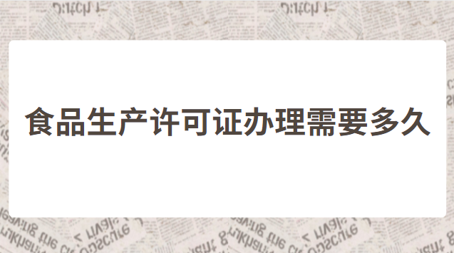 食品生產許可證辦理需要多久