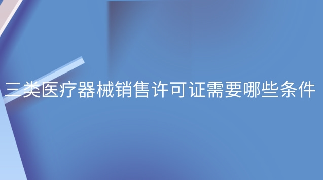 三類醫療器械銷售許可證需要哪些條件
