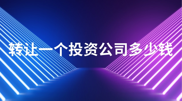 投資公司轉讓費用多少(轉讓開辦10年的公司多少錢)