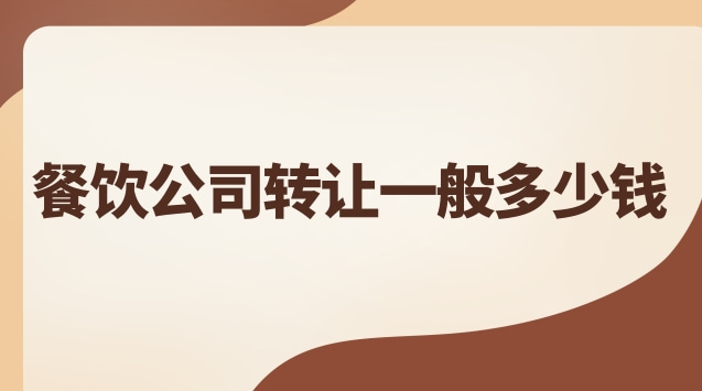 餐飲公司轉讓費用大概多少(餐飲公司轉讓)