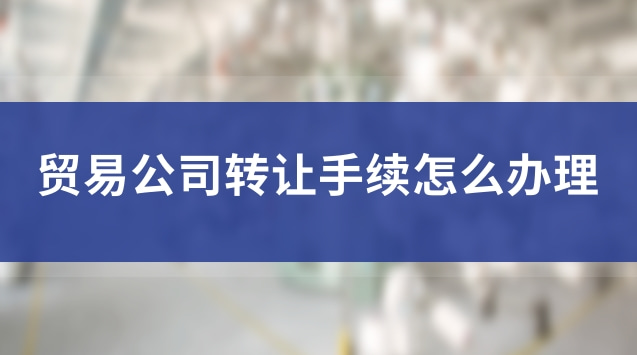 個人貿易公司轉讓流程(轉讓貿易公司需要的條件有哪些)