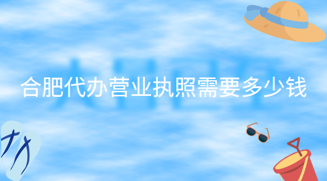 合肥代辦公司營業執照多少錢(合肥營業執照代辦多少錢)