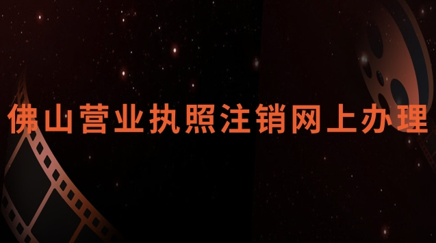 佛山營業執照注銷網上辦理官網(佛山營業執照網上怎么注銷)