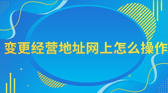 網上變更經營地址流程(經營地址變更網上辦理流程)