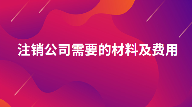 注銷公司需要什么手續和費用(注銷公司需要什么資料流程及費用)
