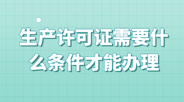 生產許可證不用辦理的條件(生產許可證辦理需要什么手續)