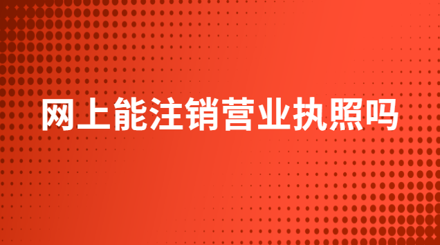 網上能注銷營業執照嗎(網上可以注銷營業執照嗎)