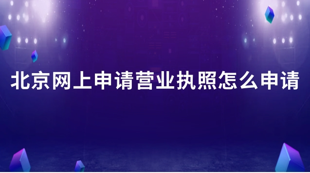 北京營業執照網上怎么申請流程(北京網上申請營業執照入口)