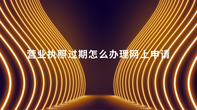 營業執照過期怎么辦理網上申請(營業執照過期怎么網上申請延期)