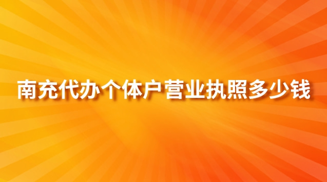 南充代辦個體戶營業執照多少錢(南充代辦營業執照多少錢)