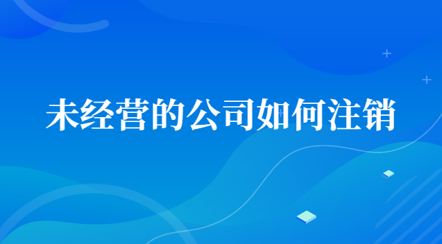 未經營的公司如何注銷