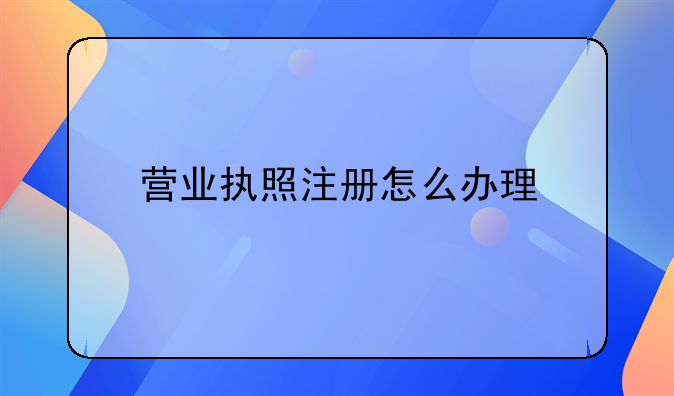 營業執照注冊怎么辦理